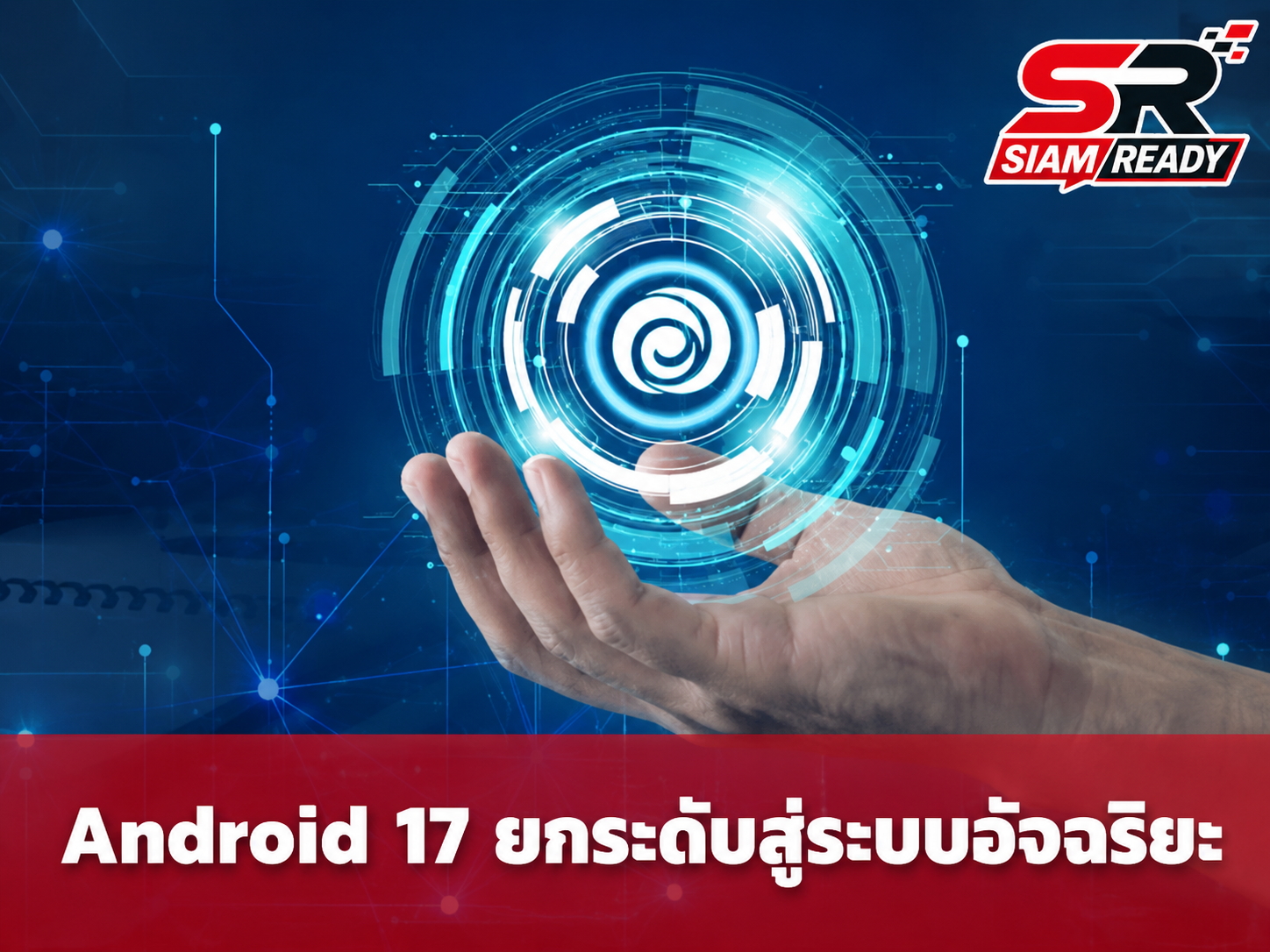 Google เปิดตัว Android 17 อย่างเป็นทางการ ยกระดับสู่ระบบปฏิบัติการอัจฉริยะเต็มรูปแบบ