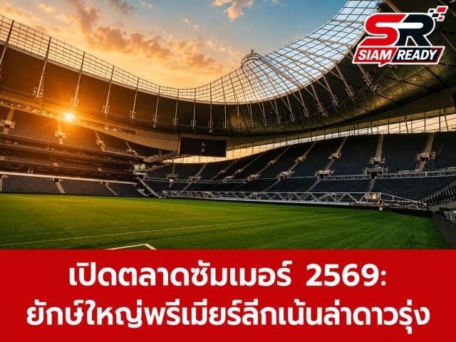เปิดตลาดซัมเมอร์ 2569: ยักษ์ใหญ่พรีเมียร์ลีกปรับกลยุทธ์ เน้นล่าดาวรุ่งอนาคตไกล