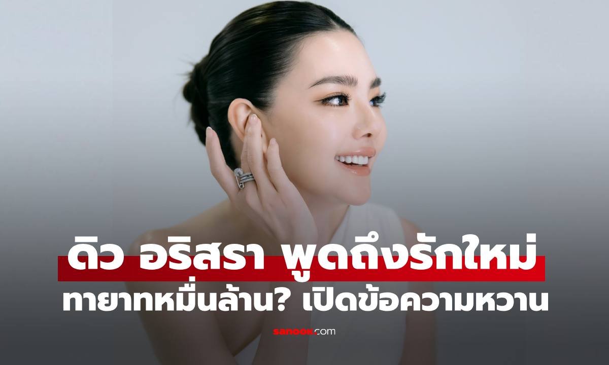 ดิว อริสรา เปิดใจถึงความรักครั้งใหม่ ขอพื้นที่ส่วนตัวและโฟกัสที่ผลงาน