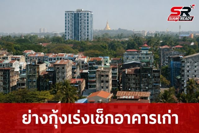 ย่างกุ้งเร่งตรวจสอบโครงสร้างอาคารเก่า รับมือความเสี่ยงภัยแผ่นดินไหว