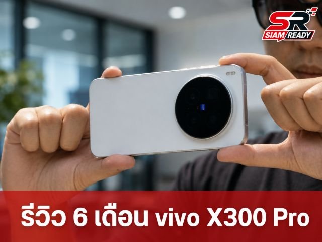 เจาะลึก 6 เดือนกับ vivo X300 Pro: ประสบการณ์ใช้งานจริงที่มากกว่าแค่รีวิวแรก