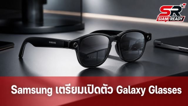 Samsung เตรียมเปิดตัว Galaxy Glasses แว่นตาอัจฉริยะรุ่นแรก สเปกจัดเต็ม