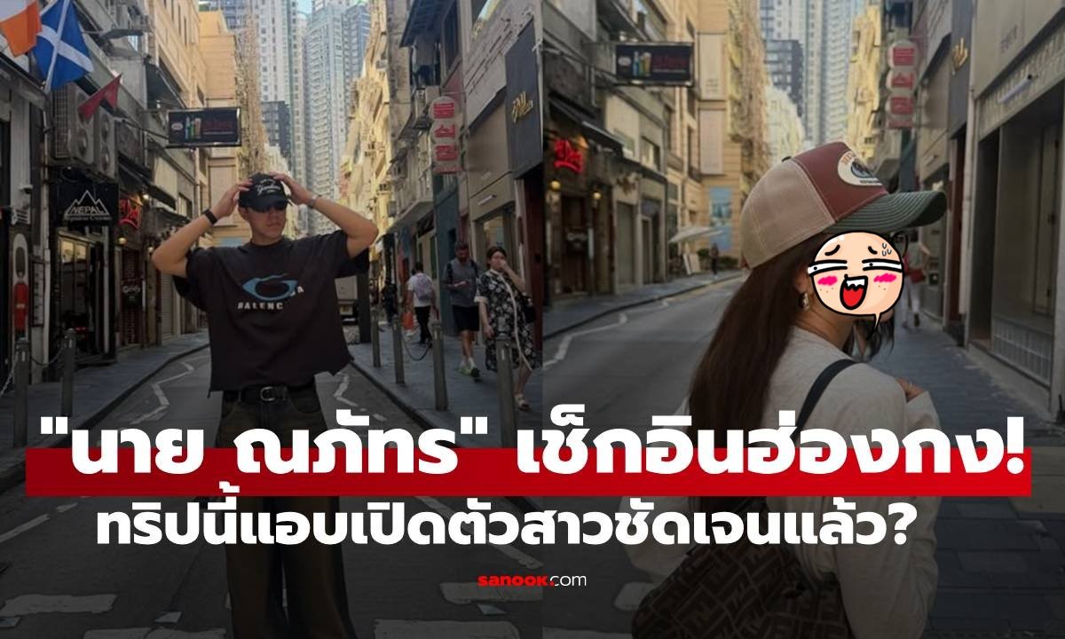 จับตาความสัมพันธ์! นาย ณภัทร เช็กอินฮ่องกง ชาวเน็ตสงสัยทริปนี้เปิดตัวใครหรือเปล่า?