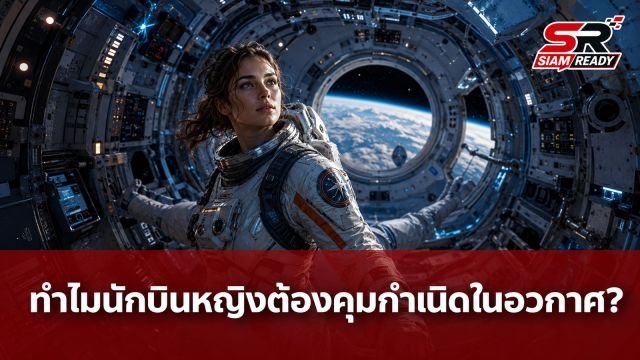 ไขข้อสงสัย! ทำไมนักบินอวกาศหญิงต้องใช้ยาคุมกำเนิดก่อนปฏิบัติภารกิจนอกโลก