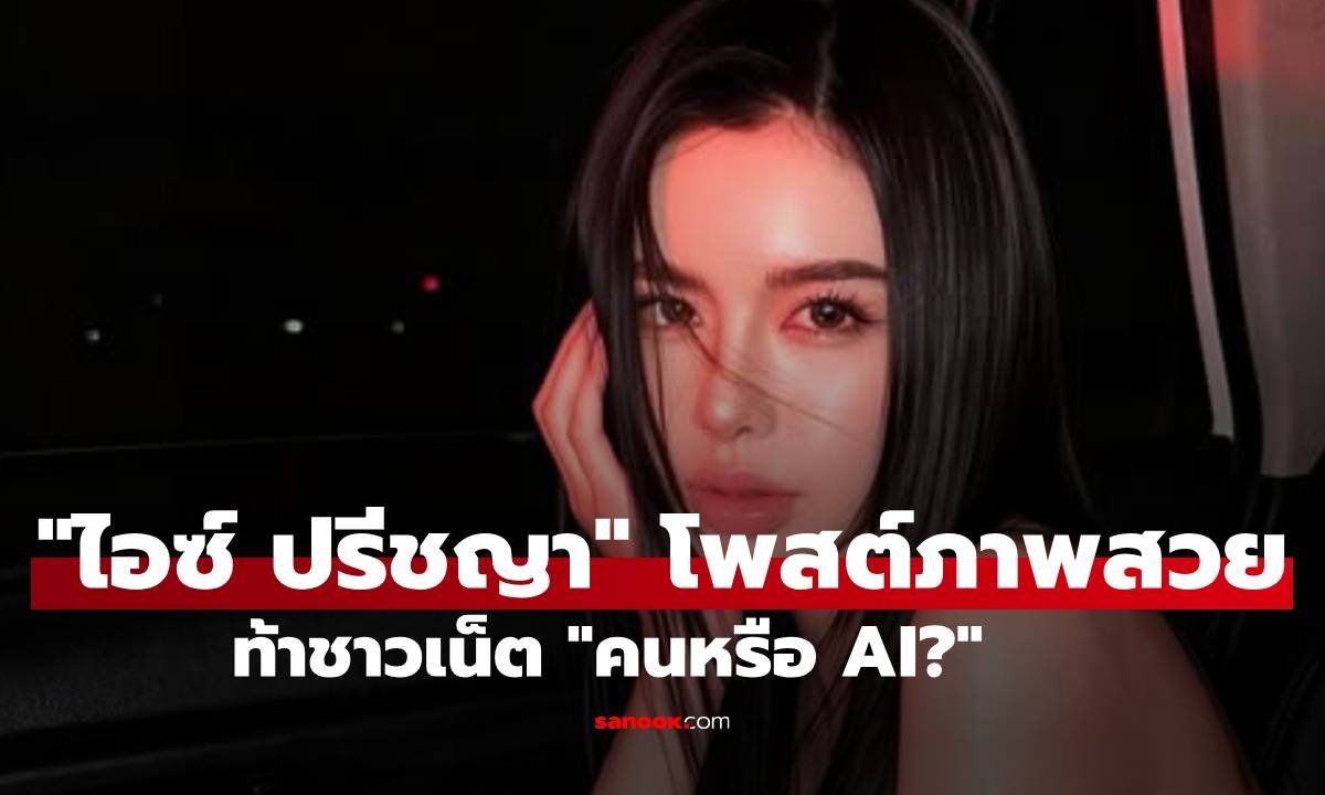 ไอซ์ ปรีชญา โพสต์ภาพสวยสะกดสายตา ท้าชาวเน็ตพิสูจน์ 'คนหรือ AI?'