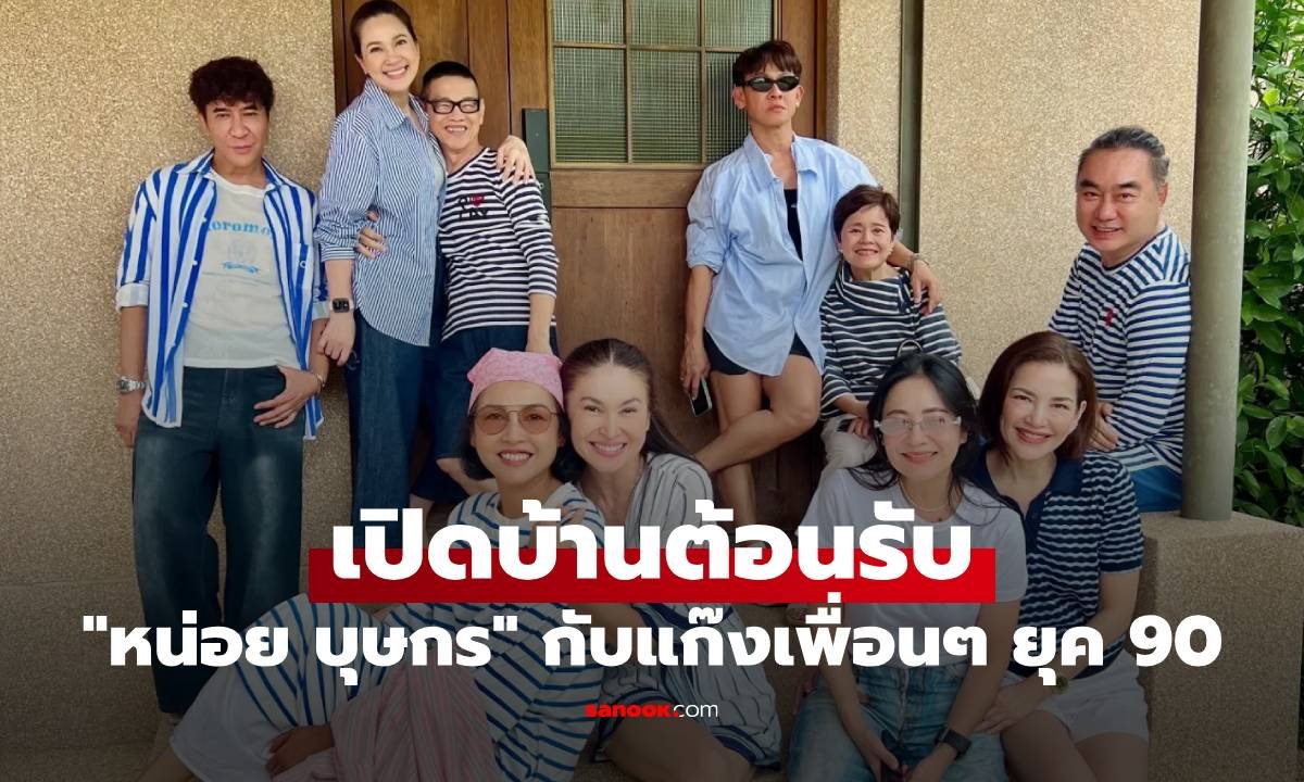 หน่อย บุษกร เปิดบ้านต้อนรับแก๊งเพื่อนดารายุค 90 บรรยากาศสุดอบอุ่น