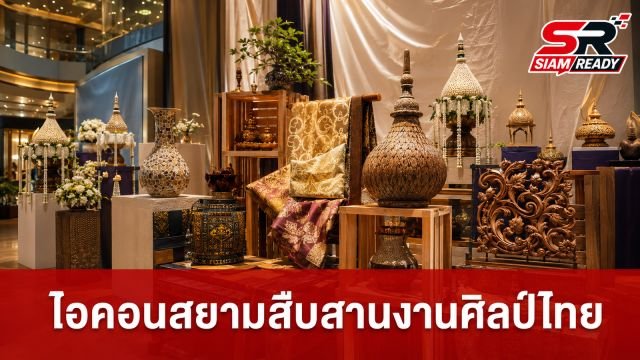 ไอคอนสยามสานต่อพระราชปณิธานสมเด็จพระบรมราชชนนีพันปีหลวง เชิดชูงานศิลปหัตถกรรมไทย