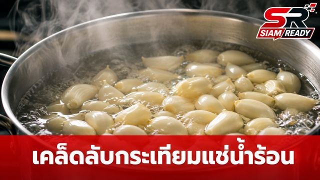 เปิดเคล็ดลับร้านอาหาร ทำไมต้องนำ 'กระเทียม' ไปแช่น้ำร้อนก่อนปรุง?