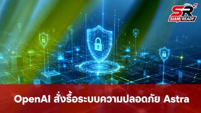 OpenAI สั่งยกเครื่องระบบความปลอดภัยโมเดล 'Astra' หลังพบความเสี่ยงไซเบอร์ระดับวิกฤต