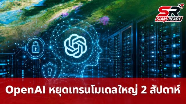 OpenAI สั่งเบรกเทรนโมเดลใหญ่ 2 สัปดาห์ หลังเกิดเหตุช่องโหว่ความปลอดภัย