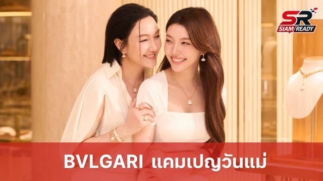 BVLGARI เปิดตัวแคมเปญวันแม่สุดพิเศษ ดึง ออม-กรณ์นภัส และคุณแม่ ร่วมถ่ายทอดความผูกพัน