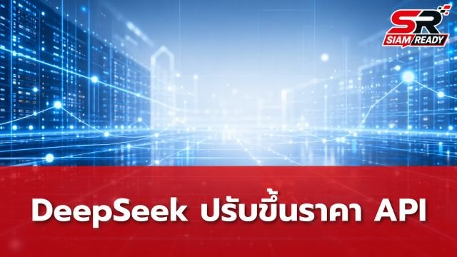 DeepSeek ปรับขึ้นราคา API สูงสุด 12 เท่า เริ่มมีผลแล้ววันนี้