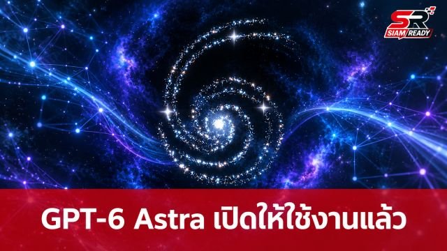 OpenAI เปิดให้ใช้งานโมเดล GPT-6 Astra แล้ว ครอบคลุมลูกค้ากลุ่มองค์กรและผู้ใช้ทั่วไป