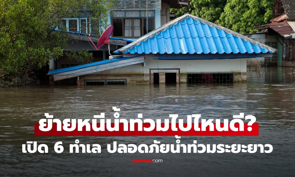 แนะ 6 ทำเลหนีน้ำท่วมระยะยาว เลือกอย่างไรให้ปลอดภัยจากอุทกภัย